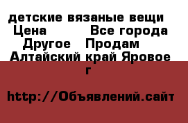 детские вязаные вещи › Цена ­ 500 - Все города Другое » Продам   . Алтайский край,Яровое г.